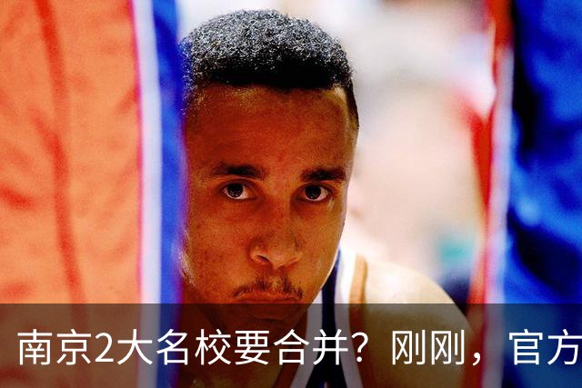 南京2大名校要合并？刚刚，官方正式辟谣！