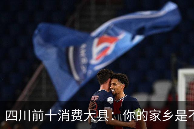 四川前十消费大县：你的家乡是不是其中之一，消费到底高不高？