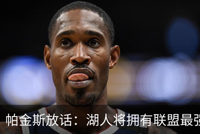 帕金斯放话：湖人将拥有联盟最强进攻