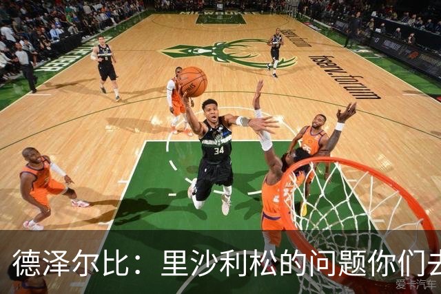 德泽尔比：里沙利松的问题你们去问高层，我和任何人都没有问题