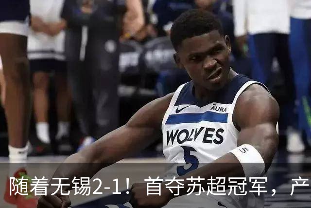随着无锡2-1！首夺苏超冠军，产生3大不争事实，刘宇豪加冕射手王